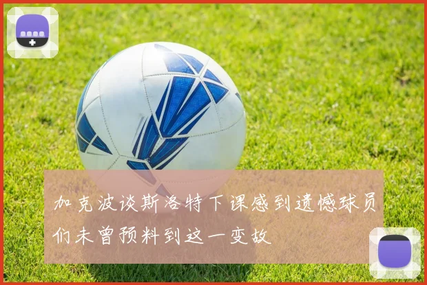 加克波谈斯洛特下课感到遗憾球员们未曾预料到这一变故